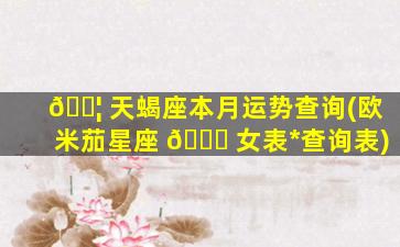 🐦 天蝎座本月运势查询(欧米茄星座 🐞 女表*
查询表)
